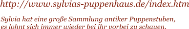 http://www.sylvias-puppenhaus.de/index.htm Sylvia hat eine gro�e Sammlung antiker Puppenstuben, es lohnt sich immer wieder bei ihr vorbei zu schauen.